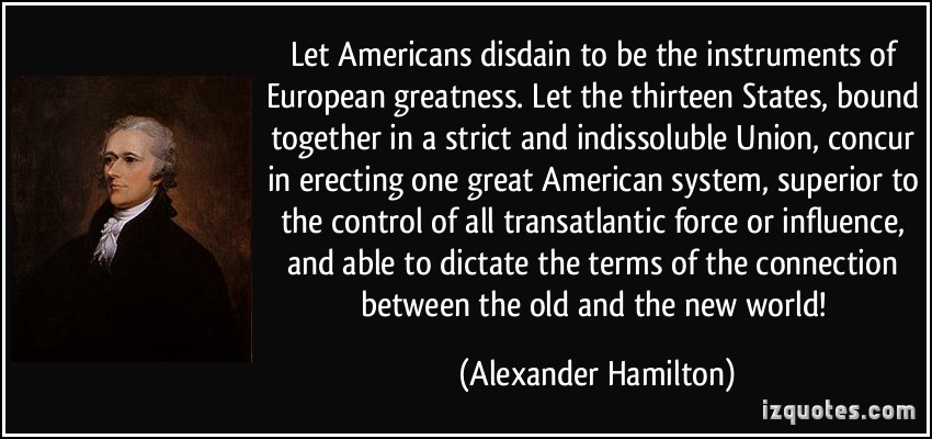 quote-let-americans-disdain-to-be-the-instruments-of-european-greatness-let-the-thirteen-states-bound-alexander-hamilton-306493